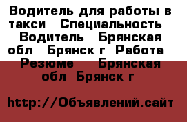Водитель для работы в такси › Специальность ­ Водитель - Брянская обл., Брянск г. Работа » Резюме   . Брянская обл.,Брянск г.